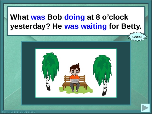 What was Bob doing at 8 o’clock yesterday? He was waiting for Betty. What Bob (to do) at 8 o’clock yesterday? He (to wait) for Betty. Check 