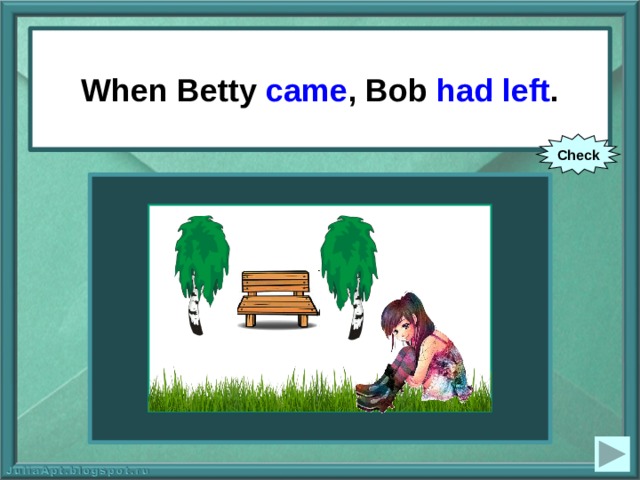 When Betty came , Bob had left . When Betty (to come), Bob (to leave). Check 