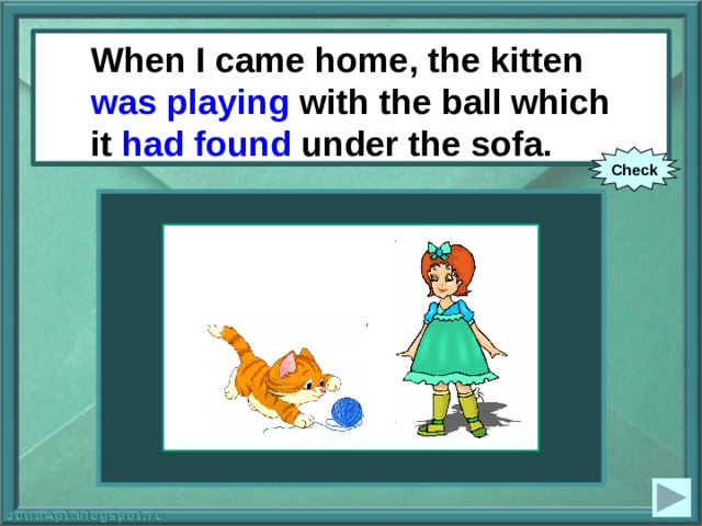 When I came home, the kitten was playing with the ball which it had found under the sofa. When I came home, the kitten (to play) with the ball which it (to find) under the sofa. Check 