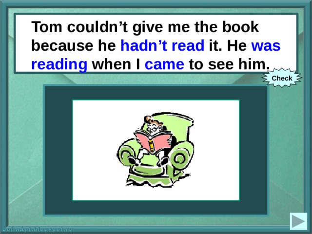 Tom couldn’t give me the book because he hadn’t read it. He was reading when I came to see him. Tom couldn’t give me the book because he (not to read) it. He (to read) when I (to come) to see him. Check 