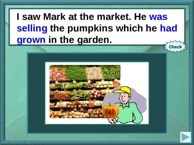 I saw Mark at the market. He was  selling the pumpkins which he had grown in the garden. I saw Mark at the market. He (to sell) the pumpkins which he (to grow) in the garden. Check 