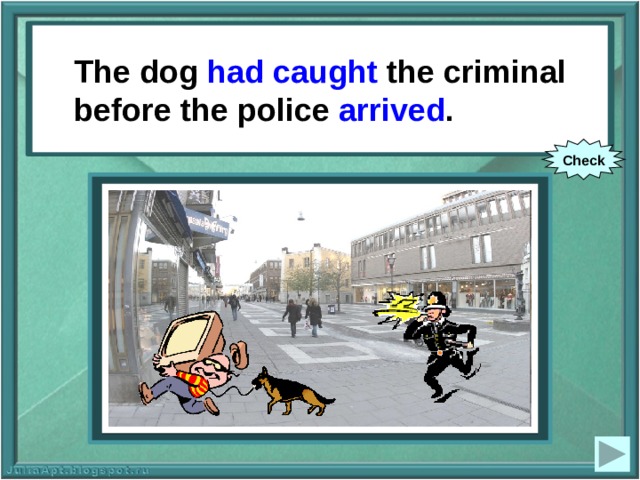 The dog had caught the criminal before the police arrived . The dog (to catch) the criminal  before the police (to arrive). Check 