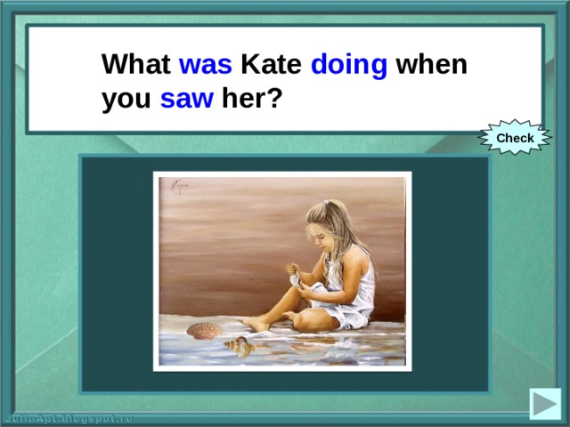 What was Kate doing when you saw her? What Kate (to do) when you (to see) her? Check 