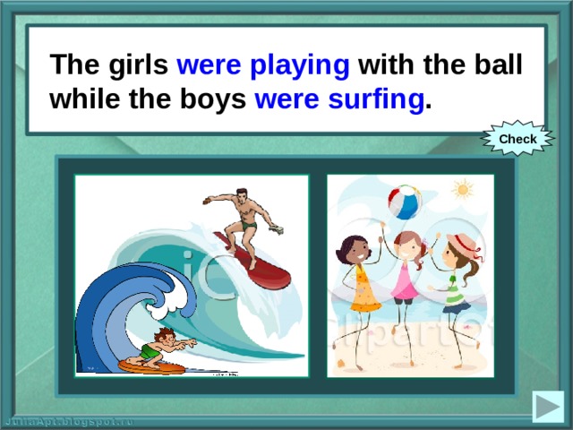 The girls were playing with the ball while the boys were surfing . The girls (to play) with the ball while the boys (to surf). Check 