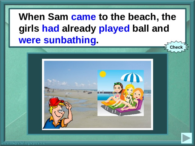 When Sam came to the beach, the girls had already played ball and were sunbathing . When Sam (to come) to the beach, the girls already (to play) ball and (to sunbathe). Check 