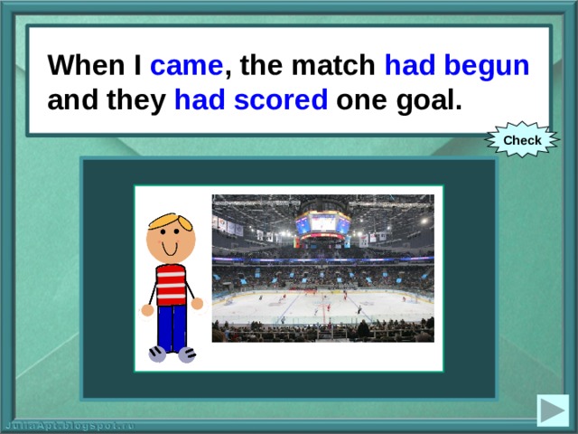 When I came , the match had begun and they had scored one goal. When I (come), the match (to begin) and they (to score) one goal. Check 