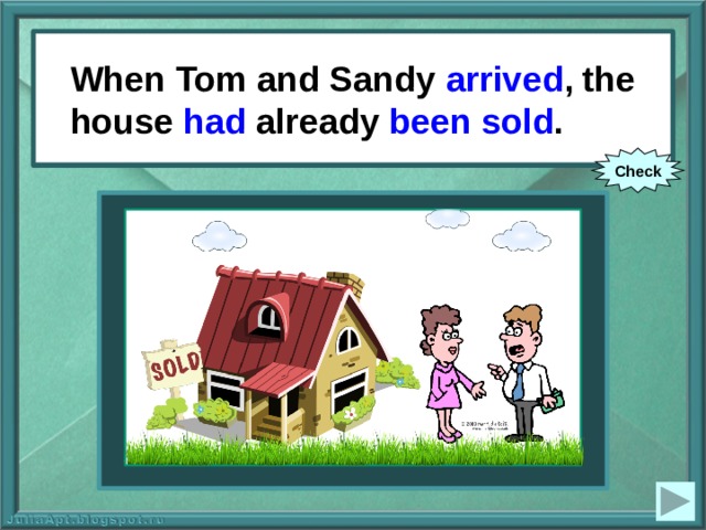 When Tom and Sandy arrived , the house had already been sold . When Tom and Sandy (to arrive), the house already (to sell). Check 