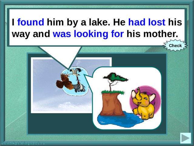I (to find) him by a lake. He (to lose) his way and (to look for) his mother. I found him by a lake. He had lost his way and was looking for his mother. Check 