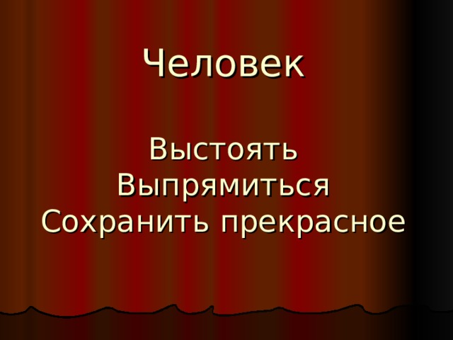 Человек   Выстоять  Выпрямиться  Сохранить прекрасное 