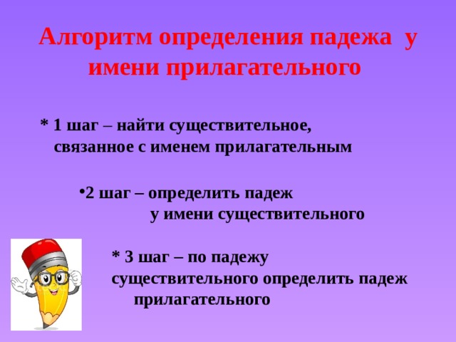 Алгоритм определения падежа у имени прилагательного * 1 шаг – найти существительное, связанное с именем прилагательным 2 шаг – определить падеж у имени существительного * 3 шаг – по падежу существительного определить падеж прилагательного 