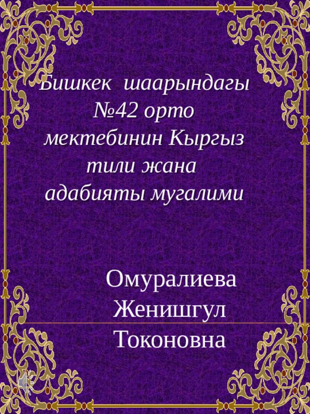 Бишкек шаарындагы № 42 орто мектебинин Кыргыз тили жана адабияты мугалими   Омуралиева Женишгул Токоновна   