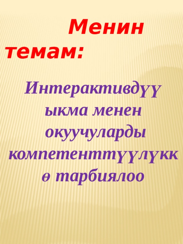  Менин темам: Интерактивдүү ыкма менен  окуучуларды компетенттүүлүккө тарбиялоо 