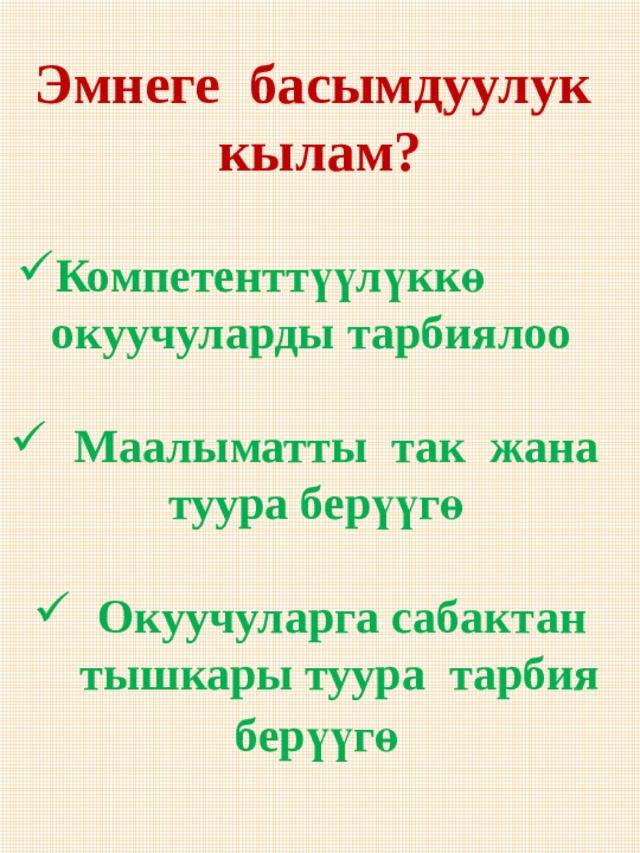 Эмнеге басымдуулук кылам?   Компетенттүүлүккө окуучуларды тарбиялоо Компетенттүүлүккө окуучуларды тарбиялоо Компетенттүүлүккө окуучуларды тарбиялоо Компетенттүүлүккө окуучуларды тарбиялоо Компетенттүүлүккө окуучуларды тарбиялоо Компетенттүүлүккө окуучуларды тарбиялоо Компетенттүүлүккө окуучуларды тарбиялоо  Маалыматты так жана  туура берүүгө  Окуучуларга сабактан  тышкары туура тарбия  берүүгө 