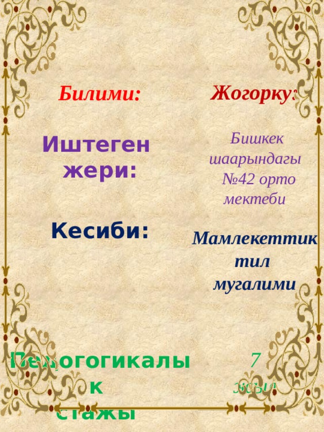   Жогорку:   Бишкек шаарындагы № 42 орто мектеби  Мамлекеттик тил мугалими   7 жыл   Билими:  Иштеген жери:  Кесиби:    Педогогикалык стажы 