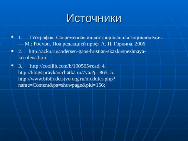 Источники 1. География. Современная иллюстрированная энциклопедия. — М.: Росмэн. Под редакцией проф. А. П. Горкина. 2006 . 2. http://azku.ru/andersen-gans-hristian-skazki/snezhnaya-koroleva.html 3.      http://coollib.com/b/190565/read; 4.      http://blogs.pravkamchatka.ru/7ya/?p=865; 5.      http://www.bibliodetstvo.org.ru/modules.php?name=Content&pa=showpage&pid=156;   