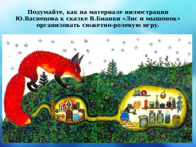 Подумайте, как на материале иилюстрации Ю.Васнецова к сказке В.Бианки «Лис и мышонок» организовать сюжетно-ролевую игру. 