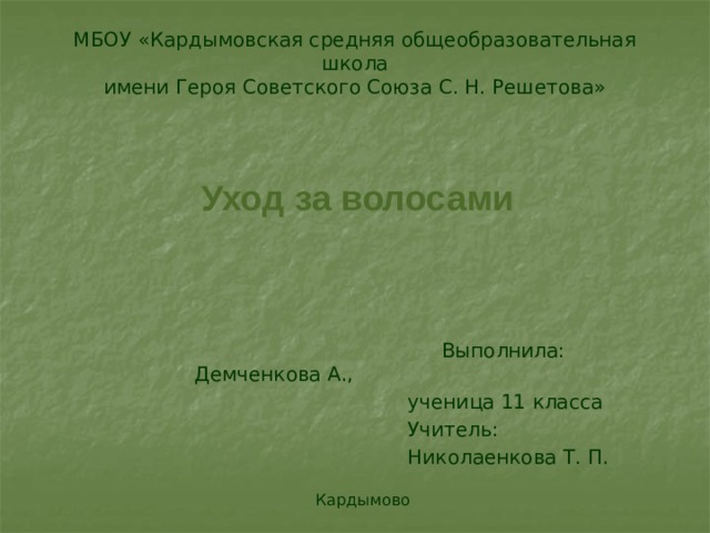 МБОУ «Кардымовская средняя общеобразовательная школа  имени Героя Советского Союза С. Н. Решетова» Уход за волосами  Выполнила: Демченкова А.,  ученица 11 класса  Учитель:  Николаенкова Т. П.  Кардымово 