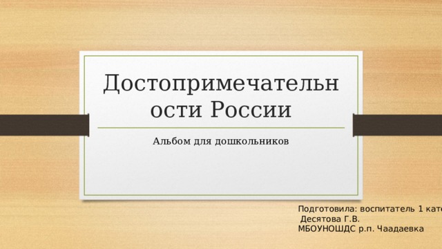 Достопримечательности России Альбом для дошкольников Подготовила: воспитатель 1 категории  Десятова Г.В. МБОУНОШДС р.п. Чаадаевка 