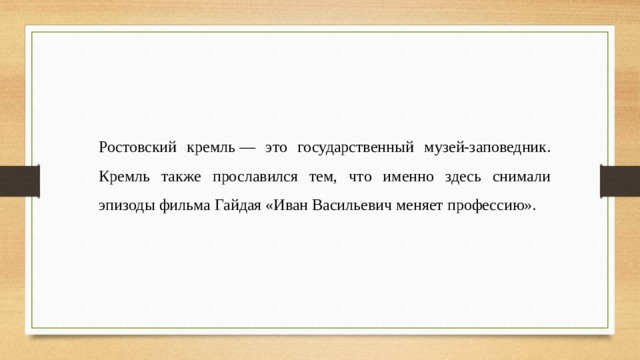 Ростовский кремль — это государственный музей-заповедник. Кремль также прославился тем, что именно здесь снимали эпизоды фильма Гайдая «Иван Васильевич меняет профессию». 