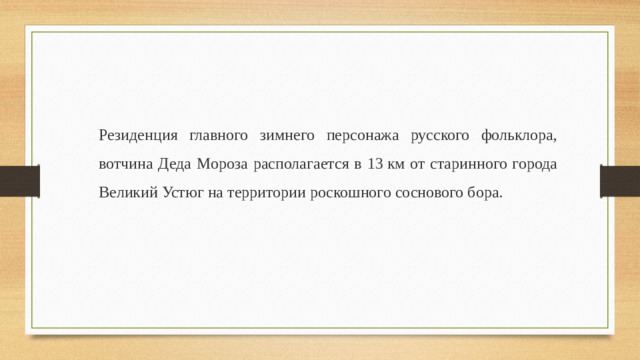 Резиденция главного зимнего персонажа русского фольклора, вотчина Деда Мороза располагается в 13 км от старинного города Великий Устюг на территории роскошного соснового бора.  