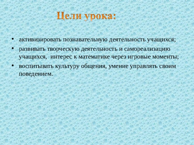 активизировать познавательную деятельность учащихся; развивать творческую деятельность и самореализацию учащихся, интерес к математике через игровые моменты; воспитывать культуру общения, умение управлять своим поведением. 