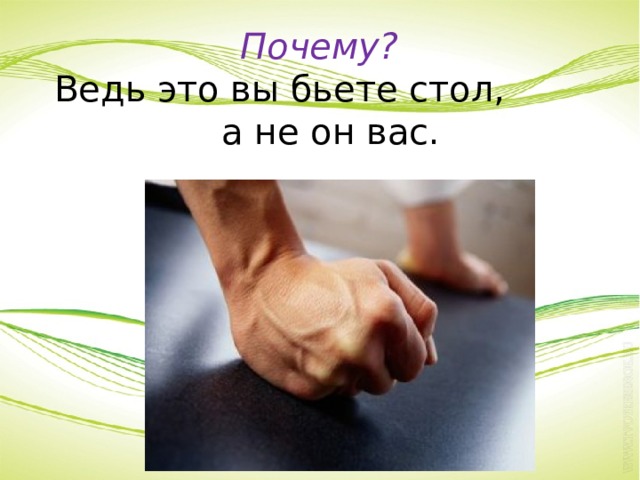 Почему? Ведь это вы бьете стол, а не он вас. 