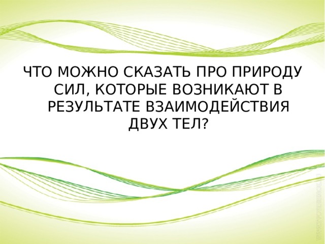 ЧТО МОЖНО СКАЗАТЬ ПРО ПРИРОДУ СИЛ, КОТОРЫЕ ВОЗНИКАЮТ В РЕЗУЛЬТАТЕ ВЗАИМОДЕЙСТВИЯ ДВУХ ТЕЛ? 