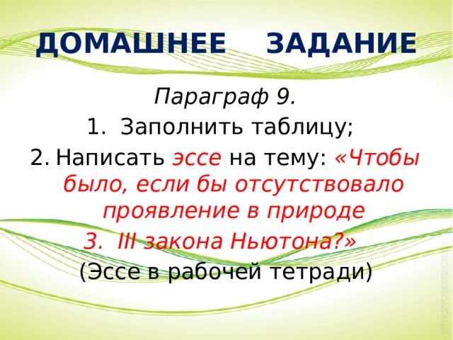 ДОМАШНЕЕ ЗАДАНИЕ  Параграф 9. Заполнить таблицу; Написать эссе на тему: «Чтобы было, если бы отсутствовало проявление в природе III закона Ньютона?» (Эссе в рабочей тетради) 
