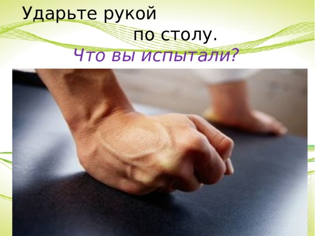 Ударьте рукой по столу. Что вы испытали? 