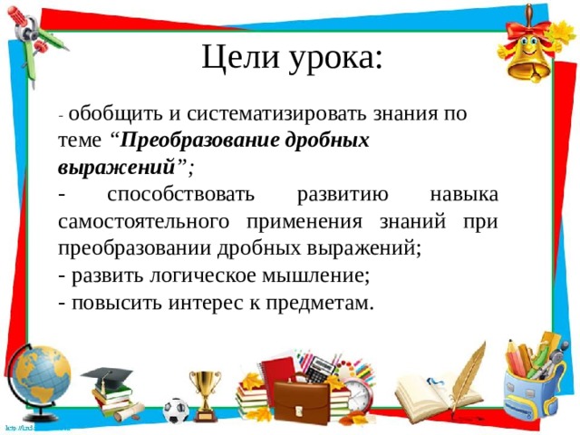 Цели урока: - обобщить и систематизировать знания по теме “ Преобразование дробных выражений ”; - способствовать развитию навыка самостоятельного применения знаний при преобразовании дробных выражений; - развить логическое мышление; - повысить интерес к предметам.  