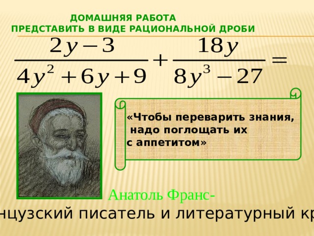  Домашняя работа  Представить в виде рациональной дроби «Чтобы переварить знания,  надо поглощать их с аппетитом» Анатоль Франс- французский писатель и литературный критик 