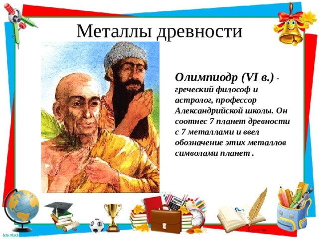 Металлы древности Олимпиодр (VI в.) - греческий философ и астролог, профессор Александрийской школы. Он соотнес 7 планет древности с 7 металлами и ввел обозначение этих металлов символами планет . 