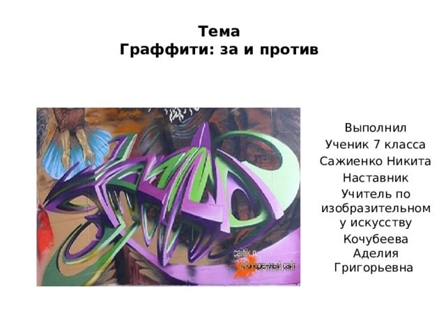 Тема  Граффити: за и против   Выполнил Ученик 7 класса Сажиенко Никита Наставник Учитель по изобразительному искусству Кочубеева Аделия Григорьевна 