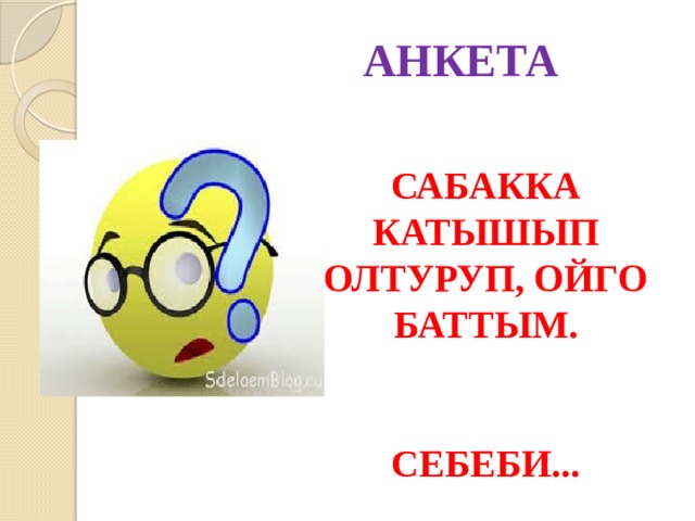 АНКЕТА САБАККА КАТЫШЫП ОЛТУРУП, ОЙГО БАТТЫМ.   СЕБЕБИ... 