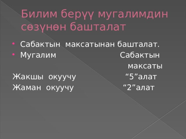 Билим берүү мугалимдин сөзүнөн башталат Сабактын максатынан башталат. Мугалим Сабактын  максаты Жакшы окуучу “5”алат Жаман окуучу “2”алат 
