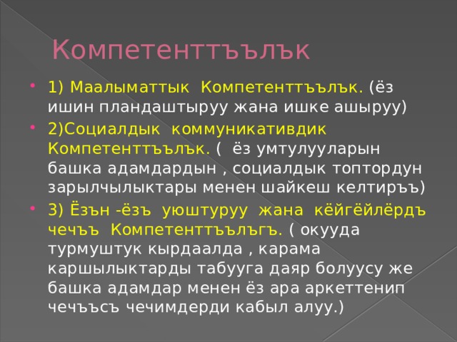 Компетентт ъълък 1) Маалыматтык Компетентт ъълък. (ёз ишин пландаштыруу жана ишке ашыруу) 2)Социалдык коммуникативдик Компетентт ъълък. ( ёз умтулууларын башка адамдардын , социалдык топтордун зарылчылыктары менен шайкеш келтиръъ) 3) Ёзън -ёзъ уюштуруу жана кёйгёйлёрдъ чечъъ Компетентт ъълъгъ. ( окууда турмуштук кырдаалда , карама каршылыктарды табууга даяр болуусу же башка адамдар менен ёз ара аркеттенип чечъъсъ чечимдерди кабыл алуу.) 