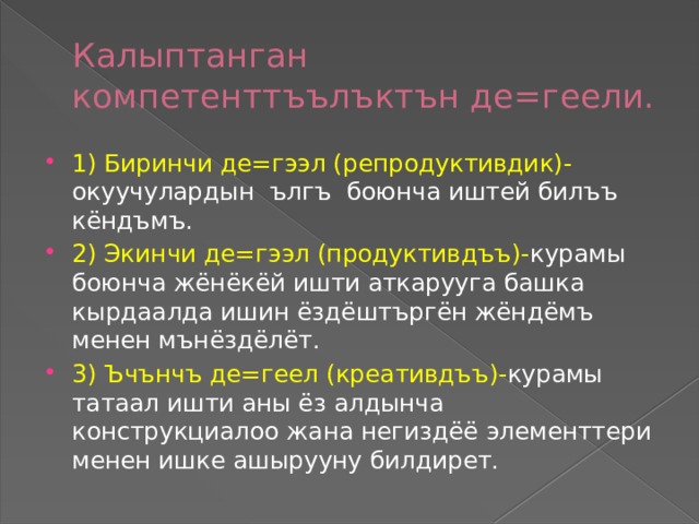 Калыптанган компетентт ъълъктън де=геели. 1) Биринчи де =гээл (репродуктивдик)- окуучулардын ългъ боюнча иштей билъъ кёндъмъ. 2) Экинчи де=гээл (продуктивдъъ)- курамы боюнча жёнёкёй ишти аткарууга башка кырдаалда ишин ёздёштъргён жёндёмъ менен мънёздёлёт. 3) Ъчънчъ де=геел (креативдъъ)- курамы татаал ишти аны ёз алдынча конструкциалоо жана негиздёё элементтери менен ишке ашырууну билдирет. 