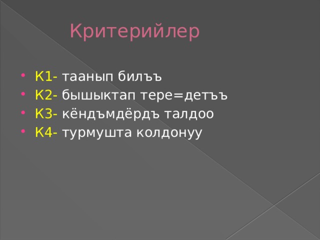 Критерийлер   К1- таанып бил ъъ К2- бышыктап тере=детъъ К3- кёндъмдёрдъ талдоо К4- турмушта колдонуу 