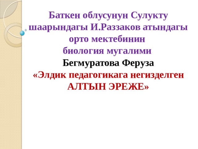 Баткен облусунун Сулукту шаарындагы И.Раззаков атындагы орто мектебинин биология мугалими Бегмуратова Феруза «Элдик педагогикага негизделген АЛТЫН ЭРЕЖЕ» 