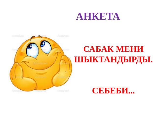 АНКЕТА САБАК МЕНИ ШЫКТАНДЫРДЫ.   СЕБЕБИ... 
