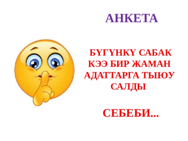 АНКЕТА  БҮГҮНКҮ САБАК КЭЭ БИР ЖАМАН АДАТТАРГА ТЫЮУ САЛДЫ   СЕБЕБИ... 