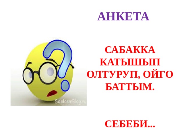 АНКЕТА САБАККА КАТЫШЫП ОЛТУРУП, ОЙГО БАТТЫМ.   СЕБЕБИ... 