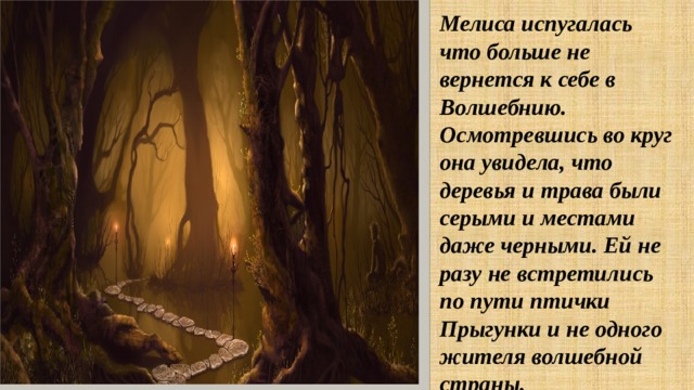 Мелиса испугалась что больше не вернется к себе в Волшебнию. Осмотревшись во круг она увидела, что деревья и трава были серыми и местами даже черными. Ей не разу не встретились по пути птички Прыгунки и не одного жителя волшебной страны. 