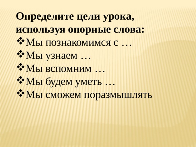 Определите цели урока, используя опорные слова: Мы познакомимся с … Мы узнаем … Мы вспомним … Мы будем уметь … Мы сможем поразмышлять 