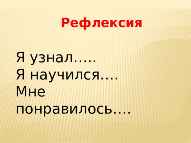 Рефлексия Я узнал…..  Я научился….  Мне понравилось….   