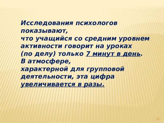 Исследования психологов показывают, что учащийся со средним уровнем активности говорит на уроках (по делу) только 7 минут в день . В атмосфере, характерной для групповой деятельности, эта цифра увеличивается в разы.  