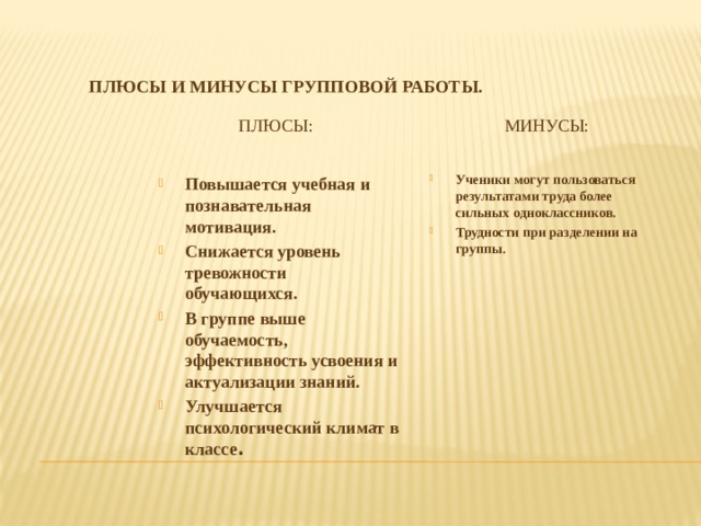 Плюсы и минусы групповой работы.   Плюсы: Минусы: Ученики могут пользоваться результатами труда более сильных одноклассников. Трудности при разделении на группы. Повышается учебная и познавательная мотивация. Снижается уровень тревожности обучающихся. В группе выше обучаемость, эффективность усвоения и актуализации знаний. Улучшается психологический климат в классе . 