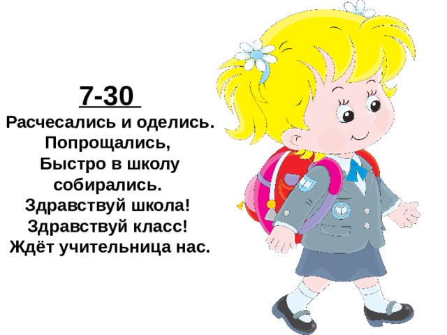 7-30 Расчесались и оделись. Попрощались, Быстро в школу собирались. Здравствуй школа! Здравствуй класс! Ждёт учительница нас. 