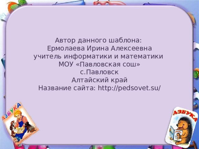 Автор данного шаблона: Ермолаева Ирина Алексеевна учитель информатики и математики МОУ «Павловская сош» с.Павловск Алтайский край Название сайта: http://pedsovet.su/ 