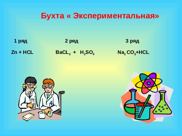    Бухта « Экспериментальная»   1 ряд 2 ряд 3 ряд Zn + HCL BaCL 2 + H 2 SO 4 Na 2 CO 3 +HCL  1 эффект – по щелчку, остальные – после предыдущего. Музыку включаем после появления слов «урок-путешествие»  
